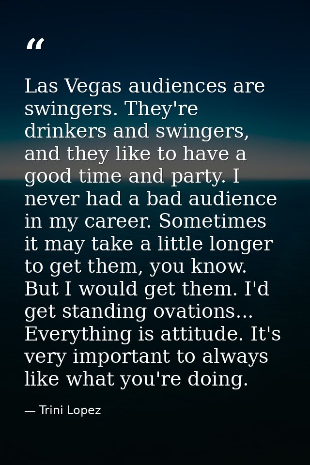 Las Vegas audiences are swingers. They're drinkers and swingers, and they like to have a good time and party. I never ha — Trini Lopez