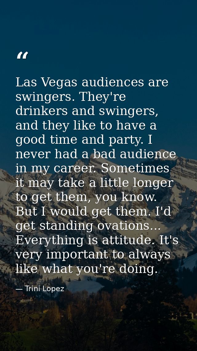 Las Vegas audiences are swingers. They're drinkers and swingers, and they like to have a good time and party. I never ha — Trini Lopez