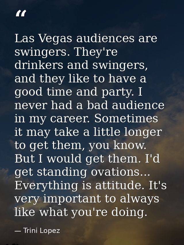 Las Vegas audiences are swingers. They're drinkers and swingers, and they like to have a good time and party. I never ha — Trini Lopez