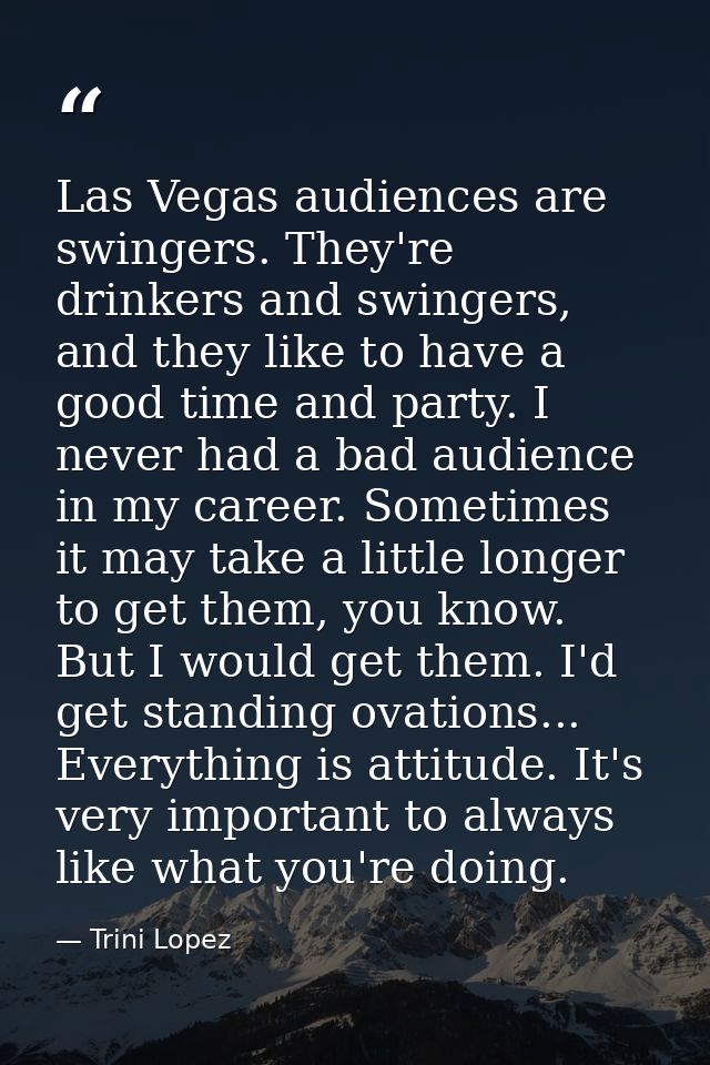Las Vegas audiences are swingers. They're drinkers and swingers, and they like to have a good time and party. I never ha — Trini Lopez