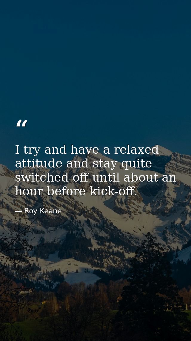 I try and have a relaxed attitude and stay quite switched off until about an hour before kick-off. — Roy Keane