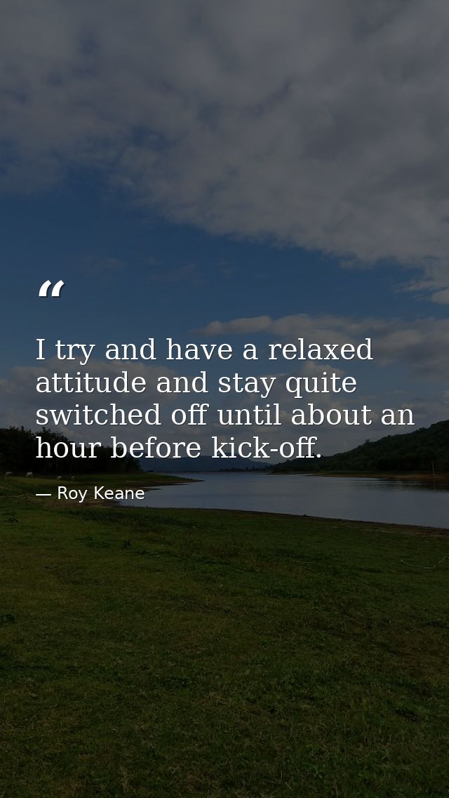 I try and have a relaxed attitude and stay quite switched off until about an hour before kick-off. — Roy Keane