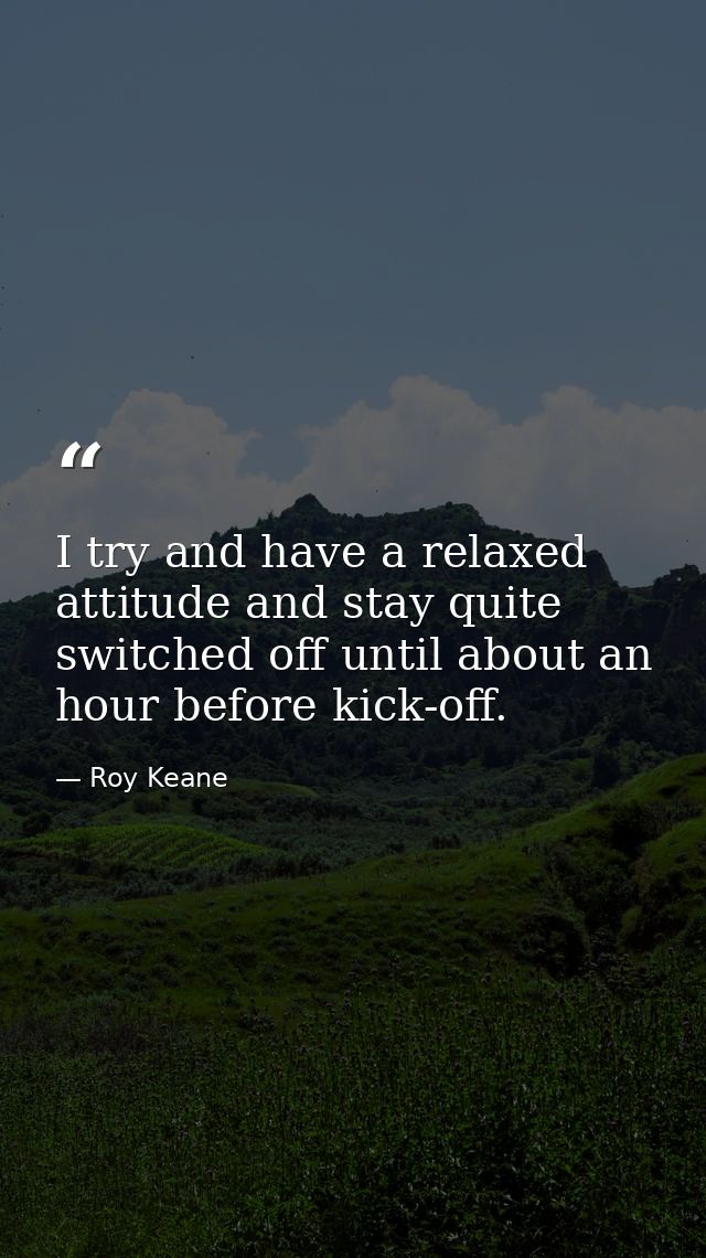 I try and have a relaxed attitude and stay quite switched off until about an hour before kick-off. — Roy Keane