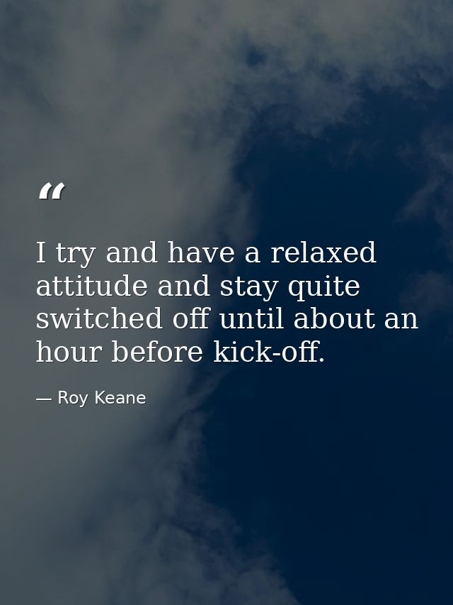 I try and have a relaxed attitude and stay quite switched off until about an hour before kick-off. — Roy Keane
