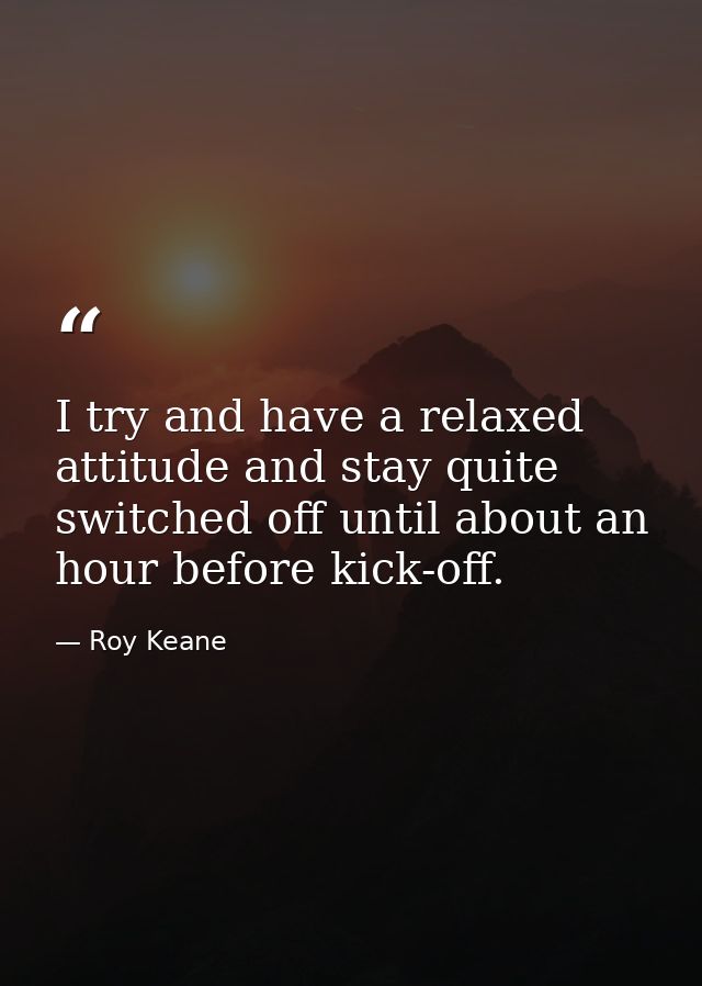 I try and have a relaxed attitude and stay quite switched off until about an hour before kick-off. — Roy Keane