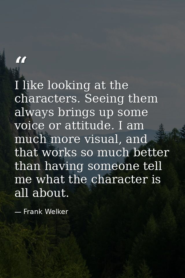 I like looking at the characters. Seeing them always brings up some voice or attitude. I am much more visual, and that w — Frank Welker