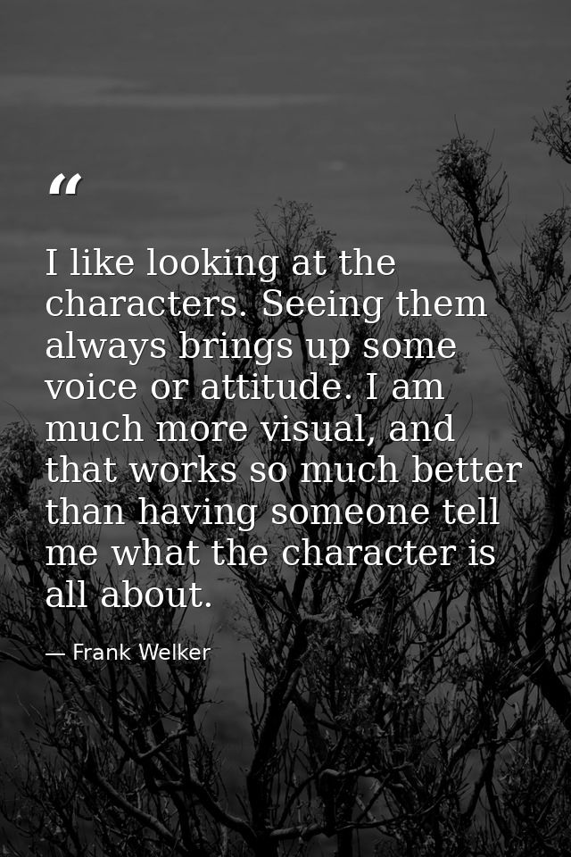 I like looking at the characters. Seeing them always brings up some voice or attitude. I am much more visual, and that w — Frank Welker
