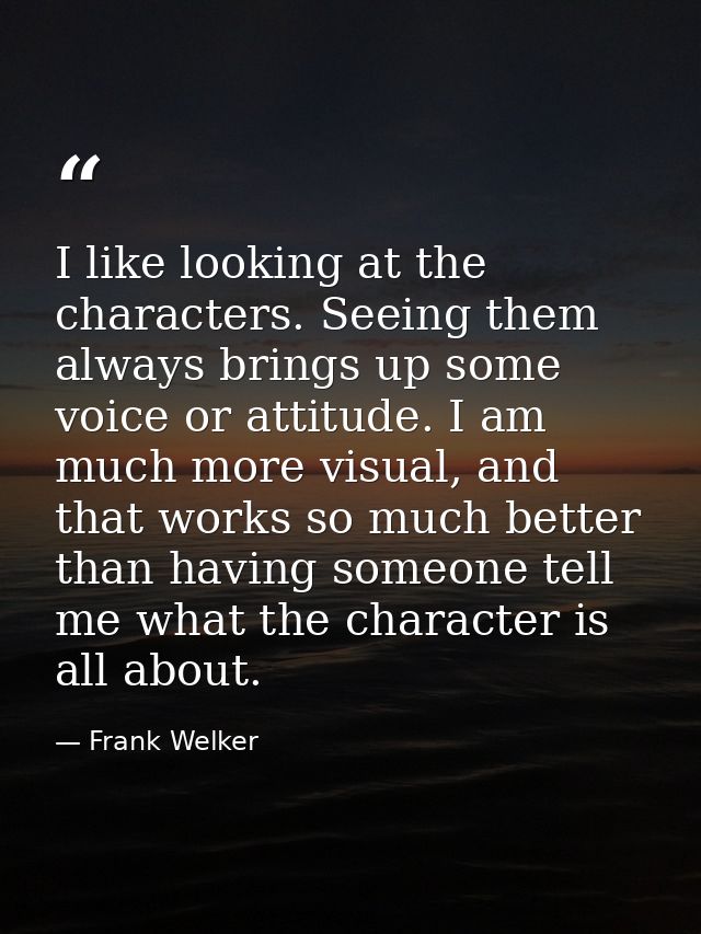 I like looking at the characters. Seeing them always brings up some voice or attitude. I am much more visual, and that w — Frank Welker