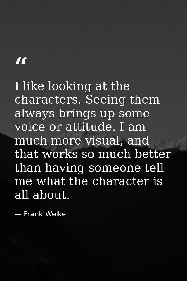 I like looking at the characters. Seeing them always brings up some voice or attitude. I am much more visual, and that w — Frank Welker