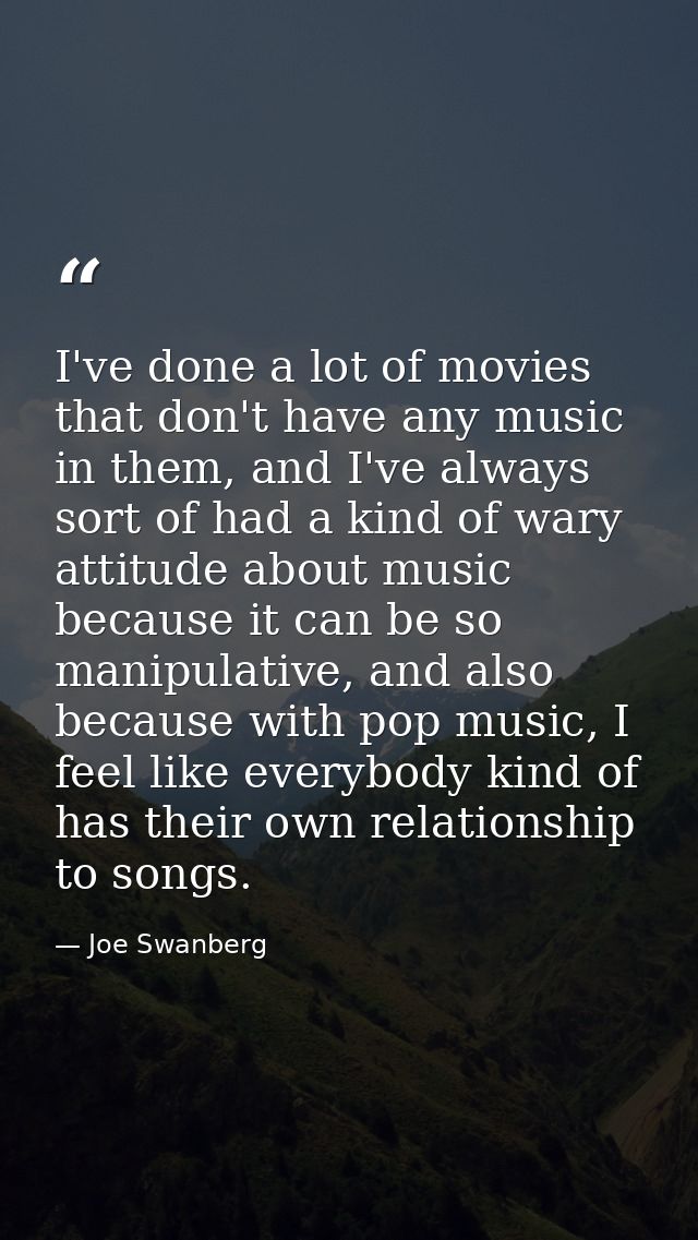 I've done a lot of movies that don't have any music in them, and I've always sort of had a kind of wary attitude about m — Joe Swanberg