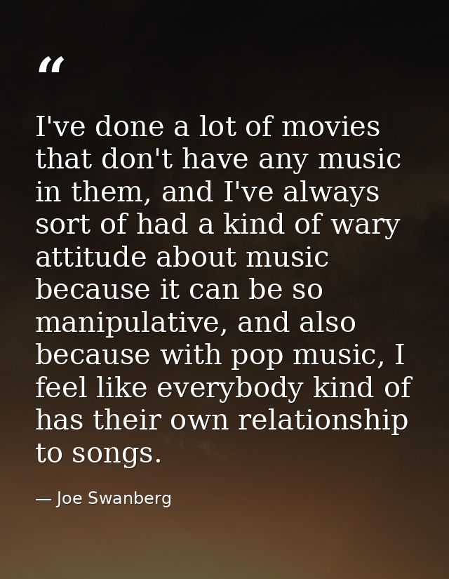 I've done a lot of movies that don't have any music in them, and I've always sort of had a kind of wary attitude about m — Joe Swanberg