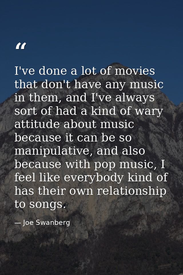 I've done a lot of movies that don't have any music in them, and I've always sort of had a kind of wary attitude about m — Joe Swanberg