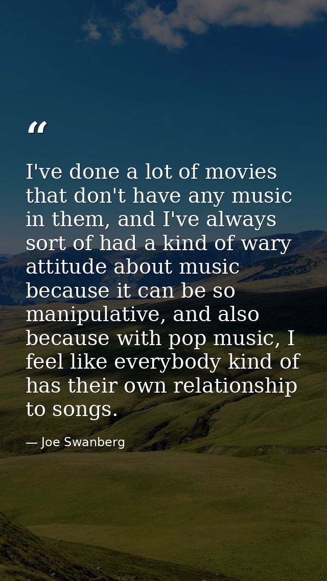 I've done a lot of movies that don't have any music in them, and I've always sort of had a kind of wary attitude about m — Joe Swanberg