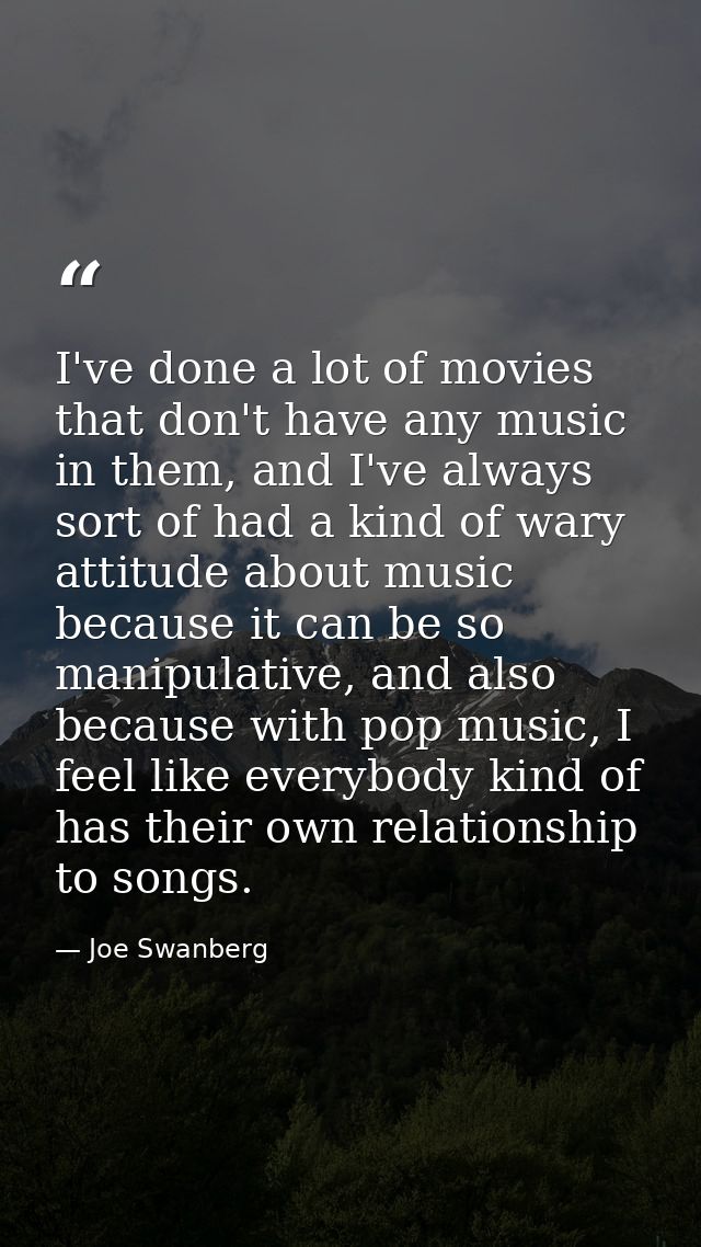 I've done a lot of movies that don't have any music in them, and I've always sort of had a kind of wary attitude about m — Joe Swanberg