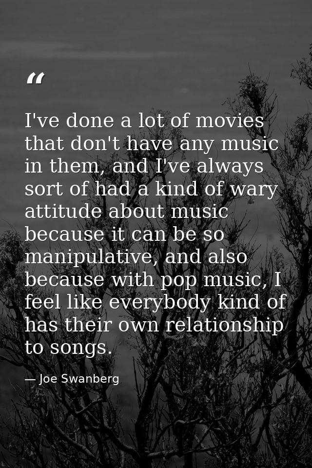I've done a lot of movies that don't have any music in them, and I've always sort of had a kind of wary attitude about m — Joe Swanberg