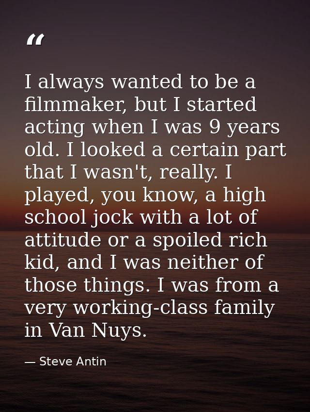 I always wanted to be a filmmaker, but I started acting when I was 9 years old. I looked a certain part that I wasn't, r — Steve Antin