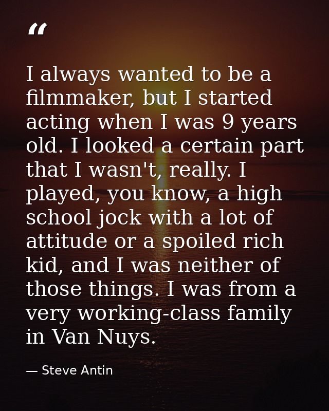 I always wanted to be a filmmaker, but I started acting when I was 9 years old. I looked a certain part that I wasn't, r — Steve Antin