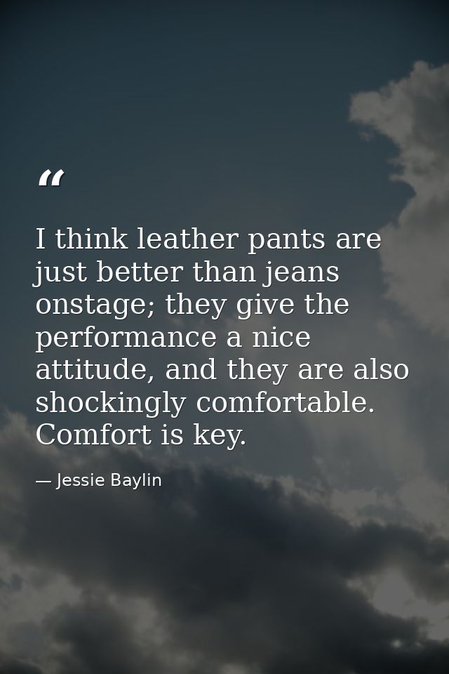 I think leather pants are just better than jeans onstage; they give the performance a nice attitude, and they are also s — Jessie Baylin