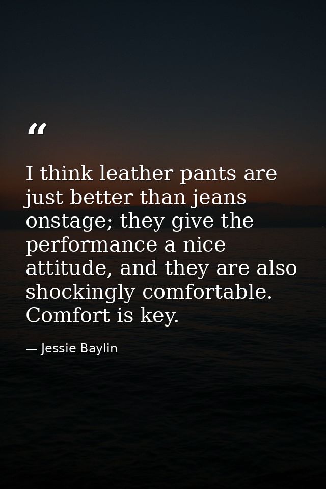 I think leather pants are just better than jeans onstage; they give the performance a nice attitude, and they are also s — Jessie Baylin