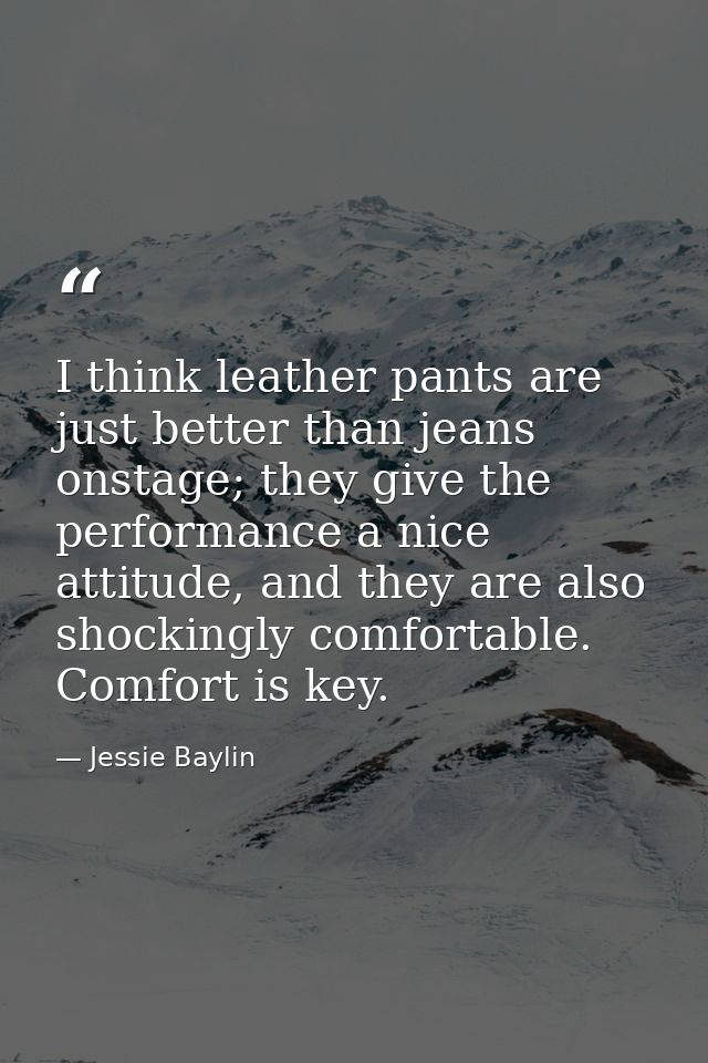 I think leather pants are just better than jeans onstage; they give the performance a nice attitude, and they are also s — Jessie Baylin