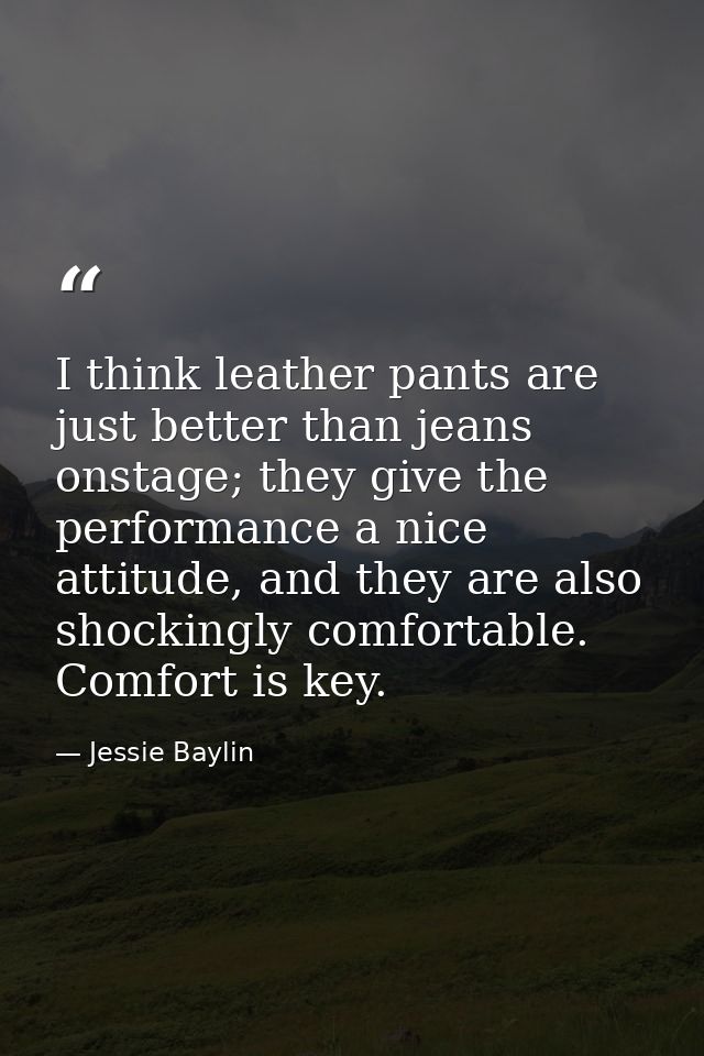 I think leather pants are just better than jeans onstage; they give the performance a nice attitude, and they are also s — Jessie Baylin