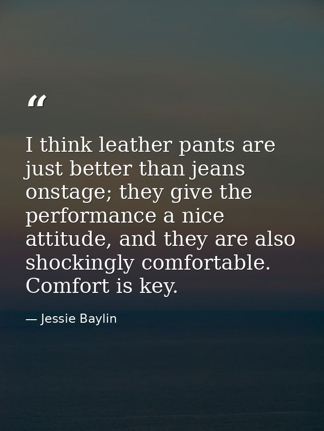 I think leather pants are just better than jeans onstage; they give the performance a nice attitude, and they are also s — Jessie Baylin