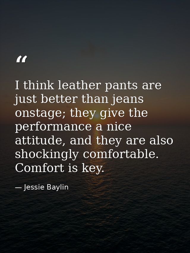 I think leather pants are just better than jeans onstage; they give the performance a nice attitude, and they are also s — Jessie Baylin