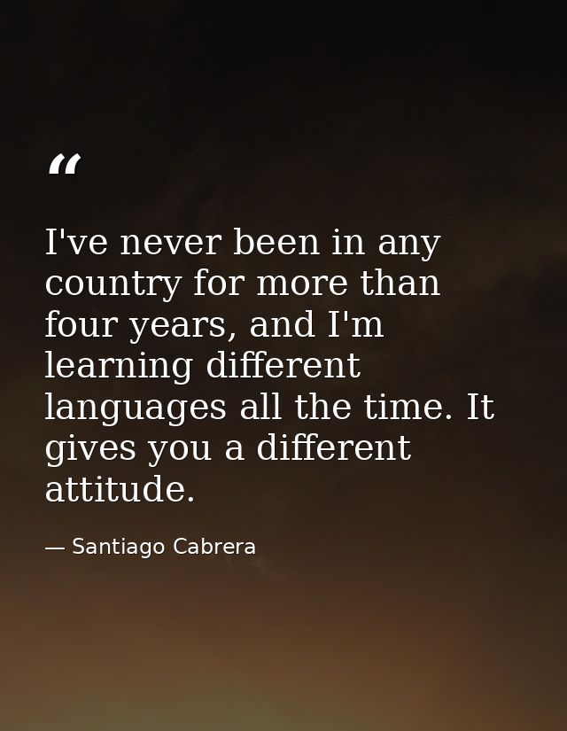 I've never been in any country for more than four years, and I'm learning different languages all the time. It gives you — Santiago Cabrera