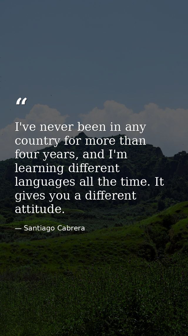 I've never been in any country for more than four years, and I'm learning different languages all the time. It gives you — Santiago Cabrera