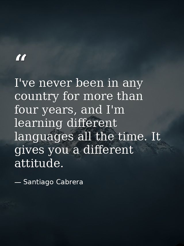 I've never been in any country for more than four years, and I'm learning different languages all the time. It gives you — Santiago Cabrera