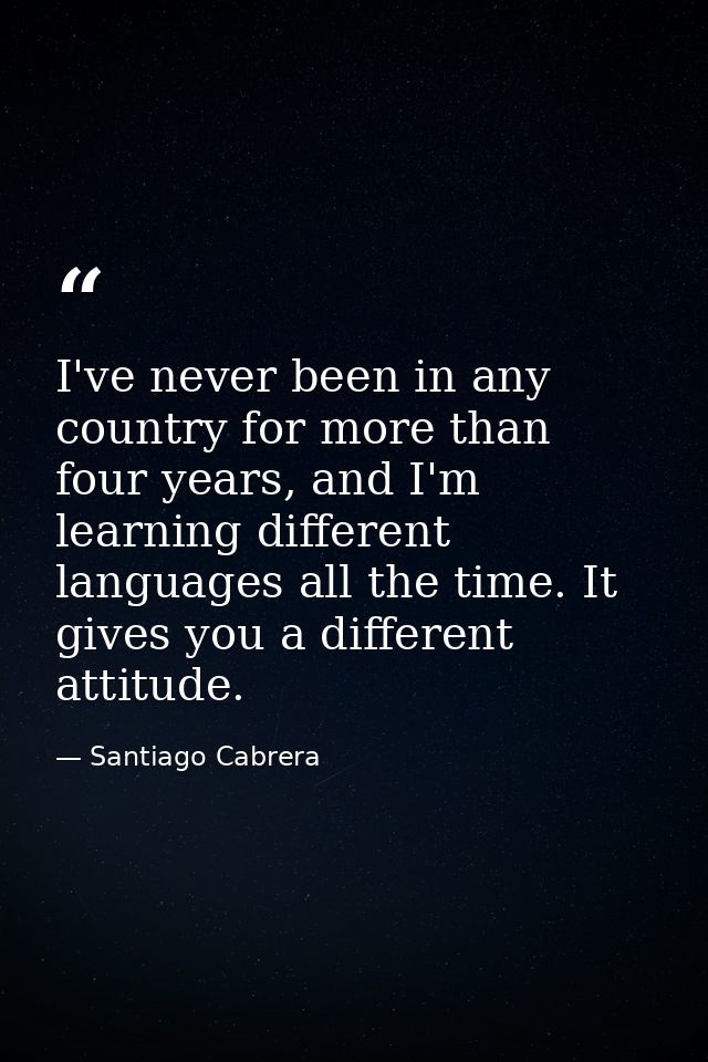I've never been in any country for more than four years, and I'm learning different languages all the time. It gives you — Santiago Cabrera