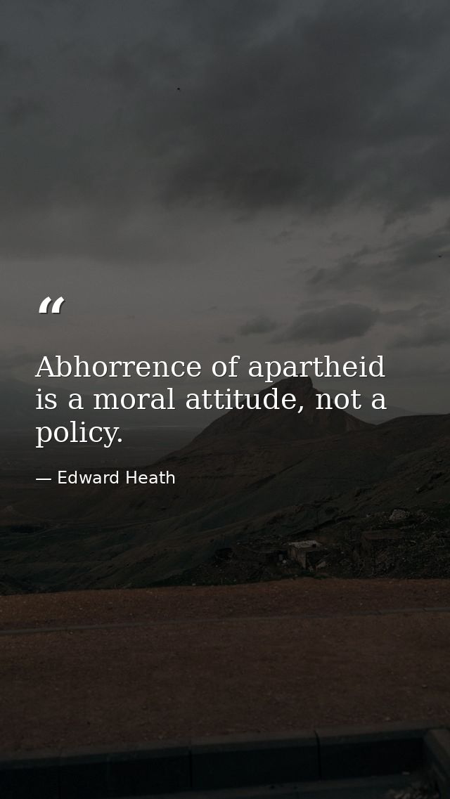 Abhorrence of apartheid is a moral attitude, not a policy. — Edward Heath