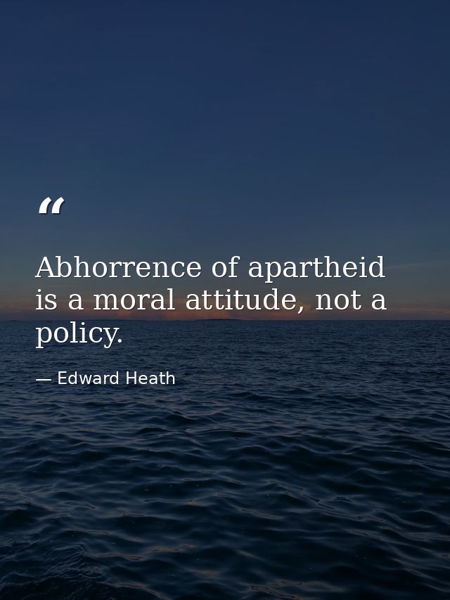 Abhorrence of apartheid is a moral attitude, not a policy. — Edward Heath