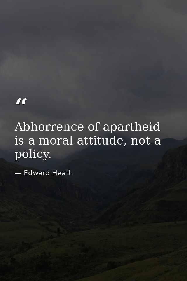 Abhorrence of apartheid is a moral attitude, not a policy. — Edward Heath