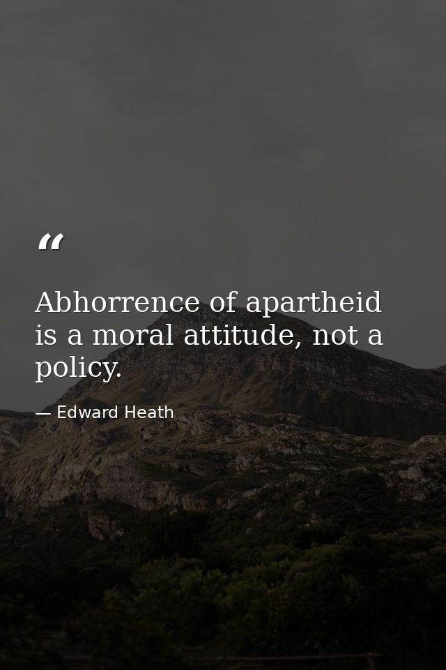 Abhorrence of apartheid is a moral attitude, not a policy. — Edward Heath