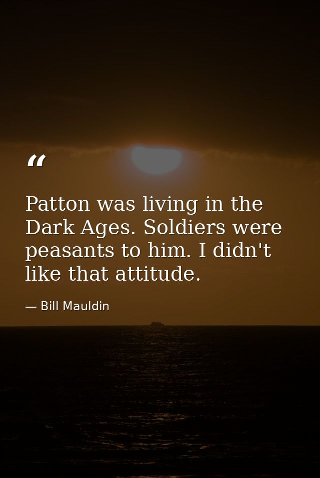 Patton was living in the Dark Ages. Soldiers were peasants to him. I didn't like that attitude. — Bill Mauldin