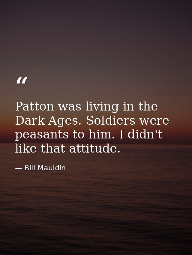 Patton was living in the Dark Ages. Soldiers were peasants to him. I didn't like that attitude. — Bill Mauldin