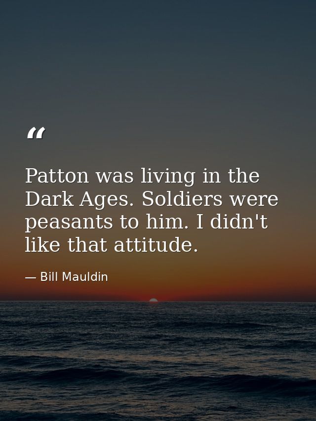 Patton was living in the Dark Ages. Soldiers were peasants to him. I didn't like that attitude. — Bill Mauldin
