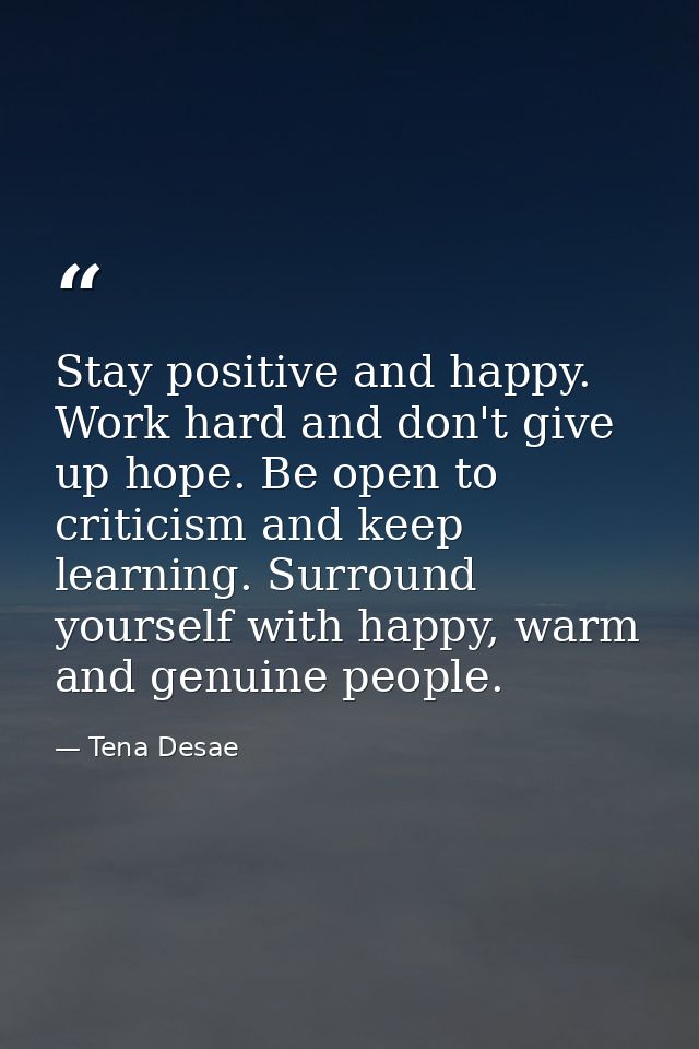 Stay positive and happy. Work hard and don't give up hope. Be open to criticism and keep learning. Surround yourself wit — Tena Desae