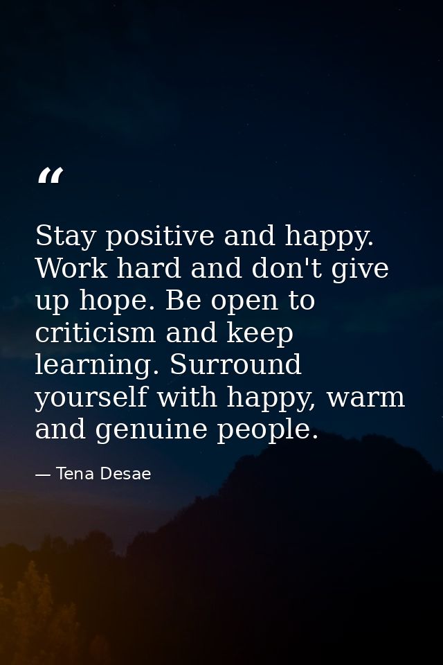 Stay positive and happy. Work hard and don't give up hope. Be open to criticism and keep learning. Surround yourself wit — Tena Desae