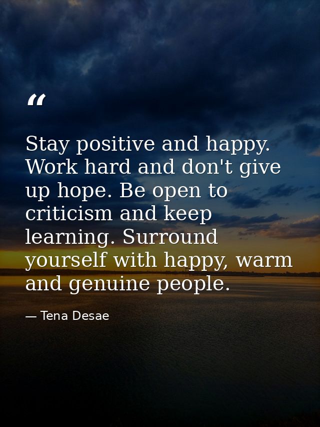 Stay positive and happy. Work hard and don't give up hope. Be open to criticism and keep learning. Surround yourself wit — Tena Desae