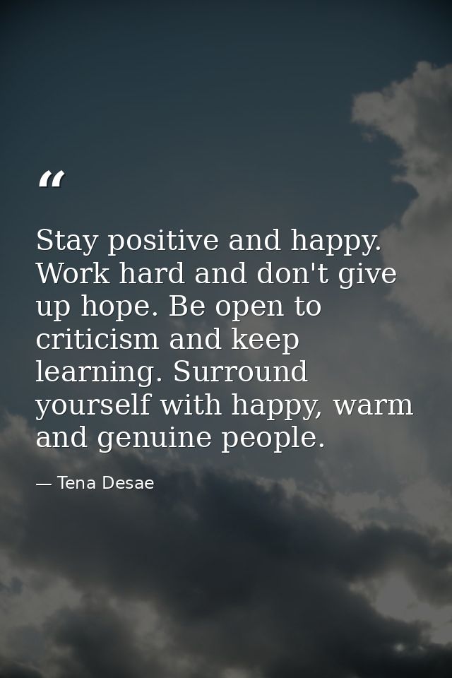 Stay positive and happy. Work hard and don't give up hope. Be open to criticism and keep learning. Surround yourself wit — Tena Desae