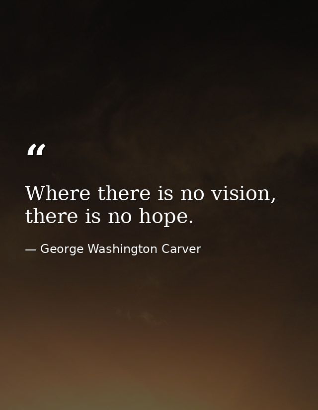 Where there is no vision, there is no hope. — George Washington Carver