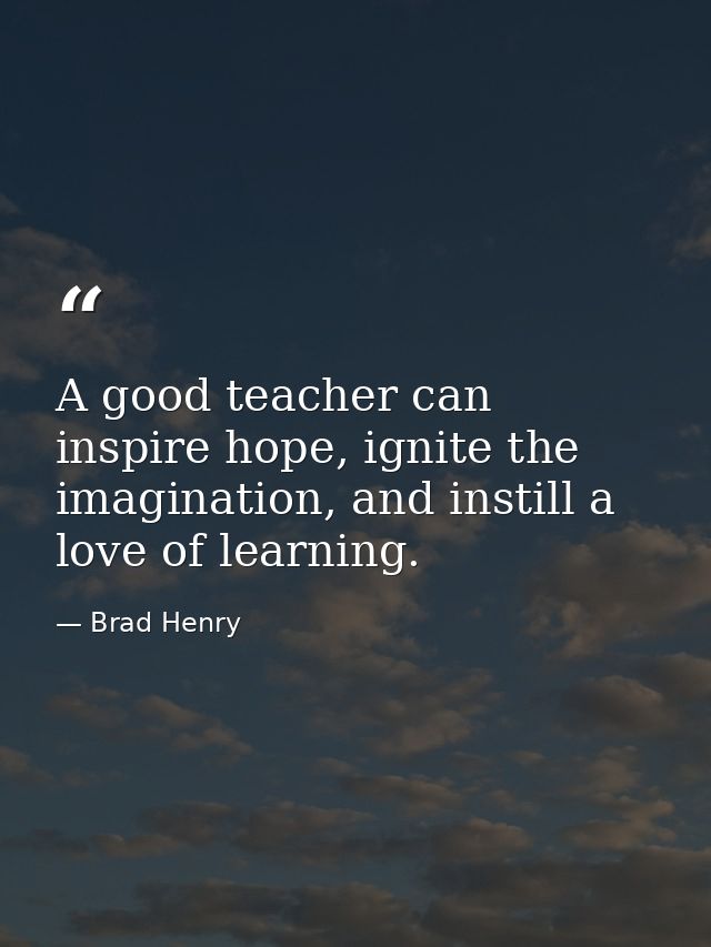A good teacher can inspire hope, ignite the imagination, and instill a love of learning. — Brad Henry
