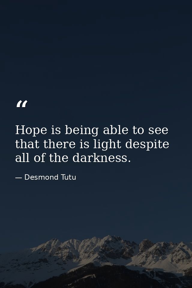 Hope is being able to see that there is light despite all of the darkness. — Desmond Tutu