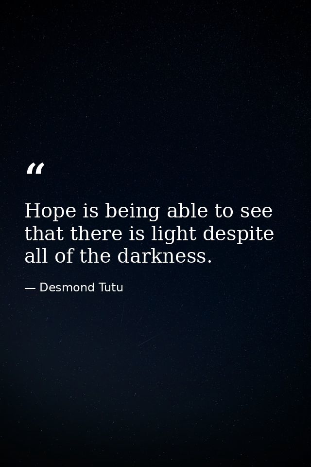 Hope is being able to see that there is light despite all of the darkness. — Desmond Tutu