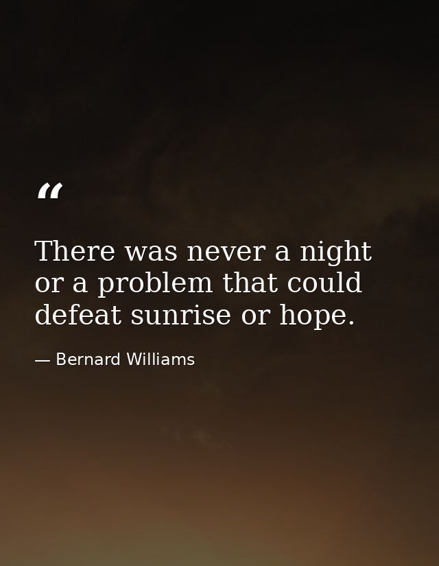 There was never a night or a problem that could defeat sunrise or hope. — Bernard Williams