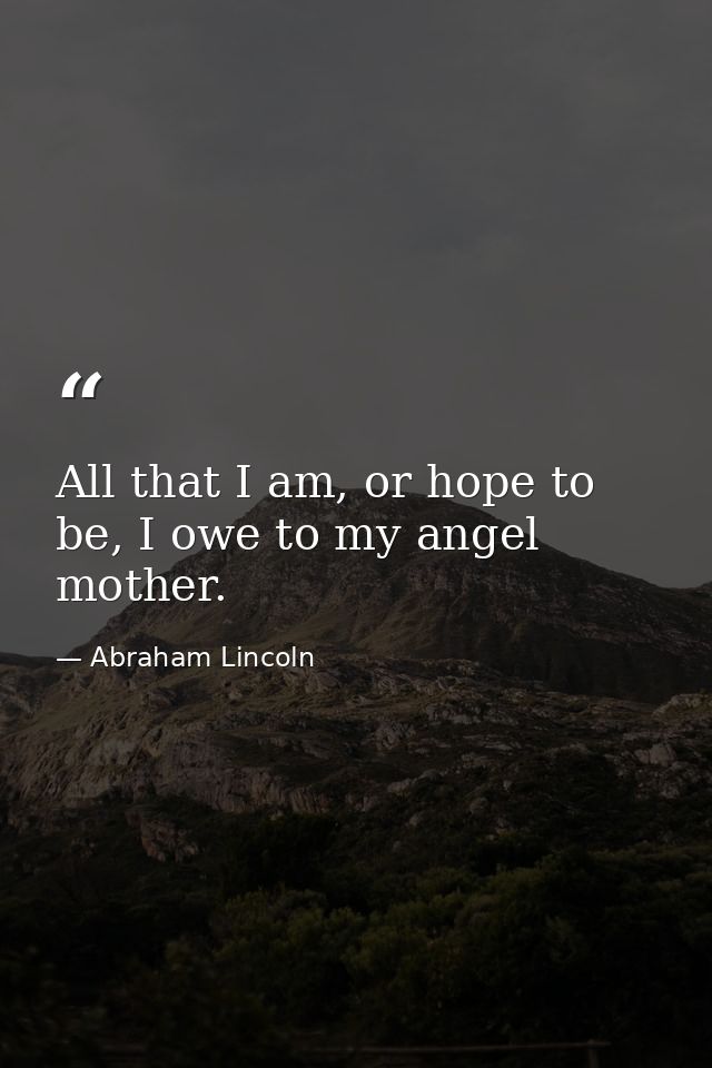 All that I am, or hope to be, I owe to my angel mother. — Abraham Lincoln