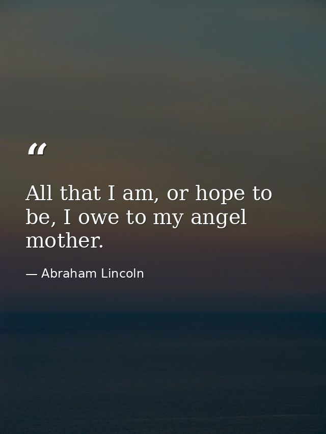 All that I am, or hope to be, I owe to my angel mother. — Abraham Lincoln