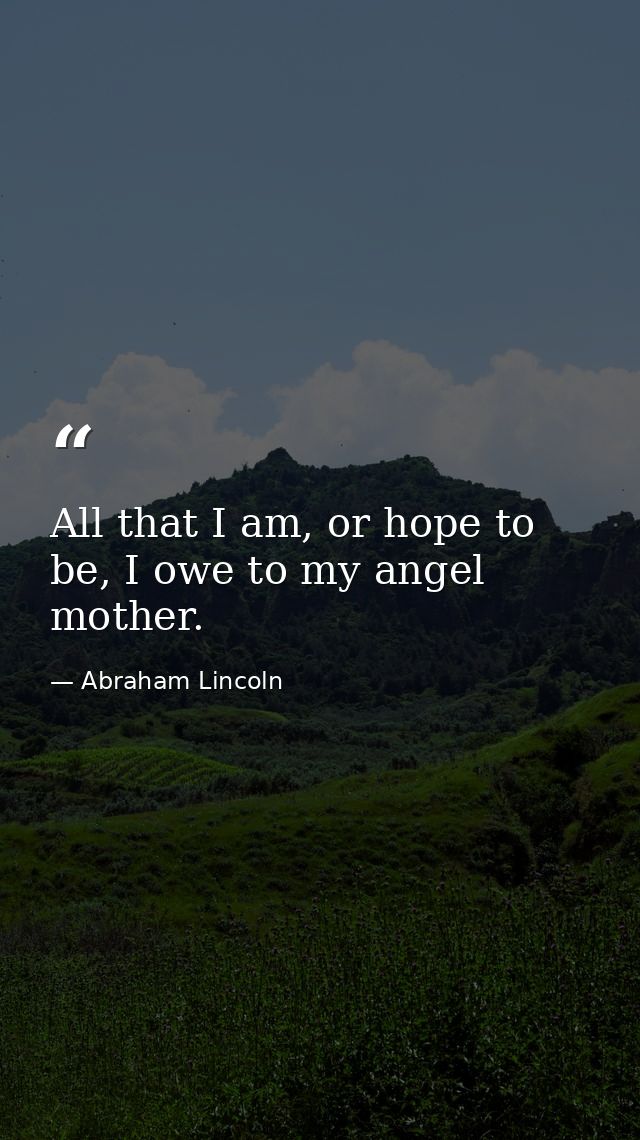 All that I am, or hope to be, I owe to my angel mother. — Abraham Lincoln